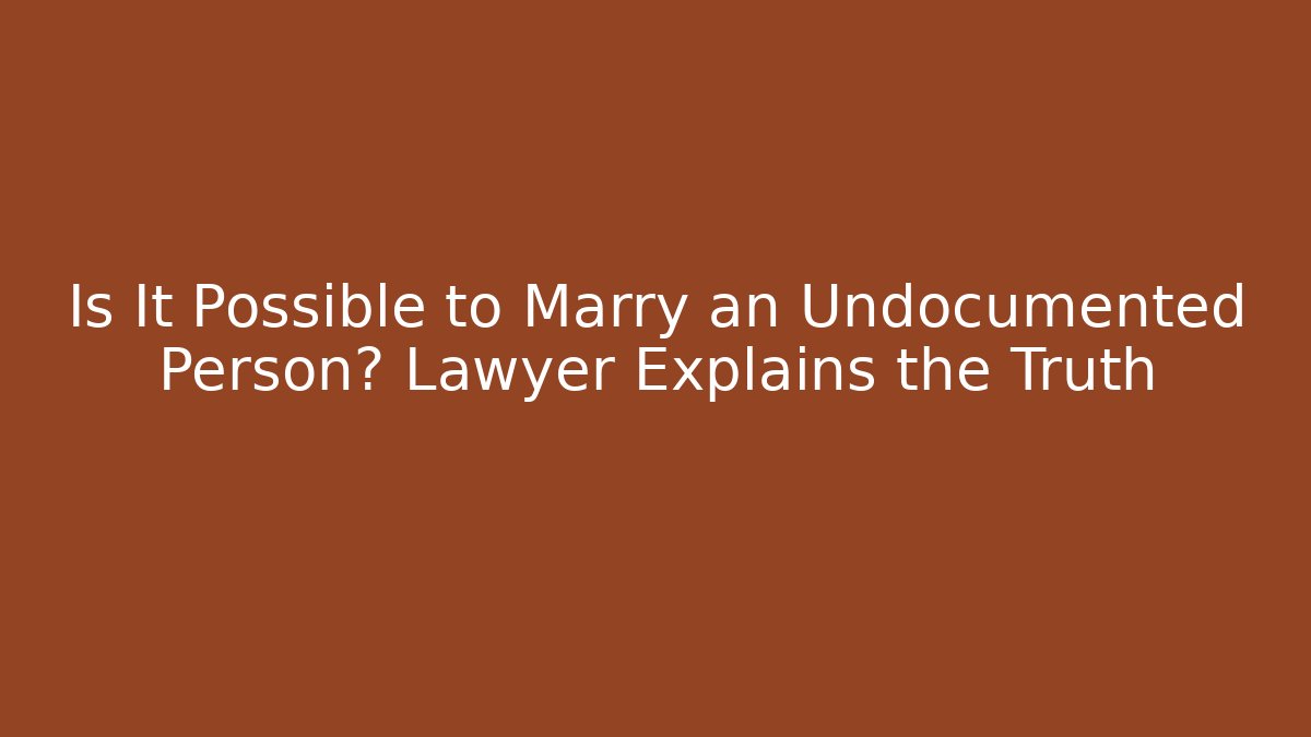 Is It Possible to Marry an Undocumented Person? Lawyer Explains the Truth