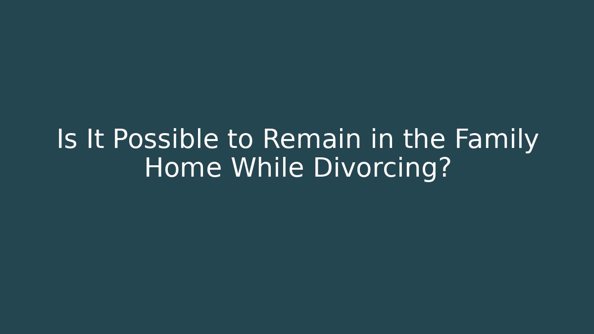 Is It Possible to Remain in the Family Home While Divorcing?