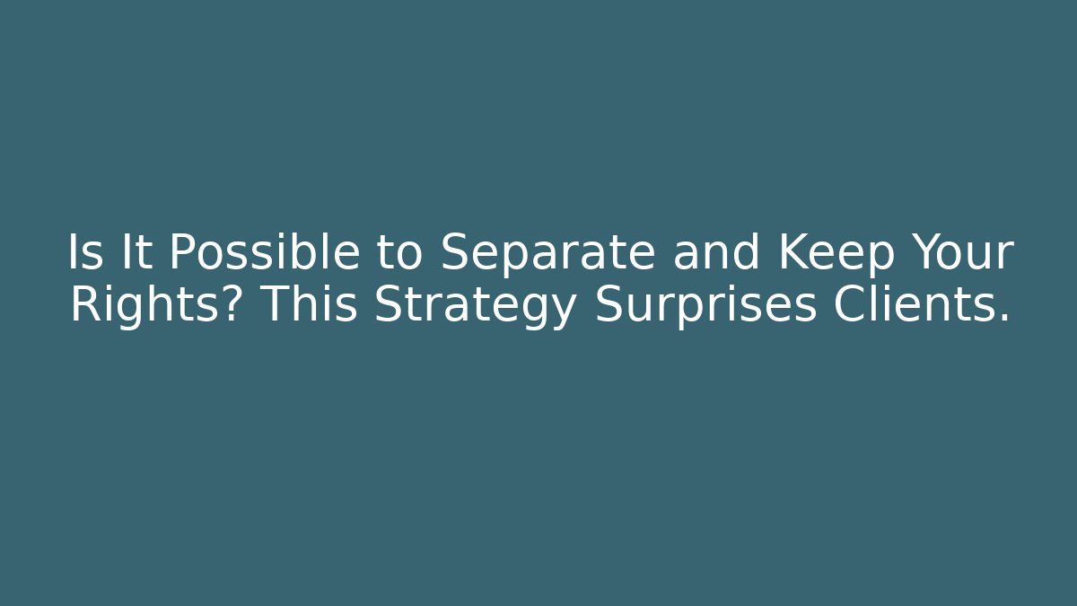 Is It Possible to Separate and Keep Your Rights? This Strategy Surprises Clients.