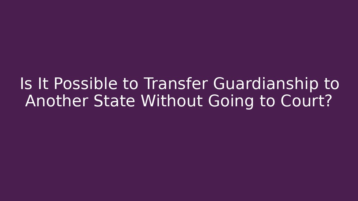 Is It Possible to Transfer Guardianship to Another State Without Going to Court?