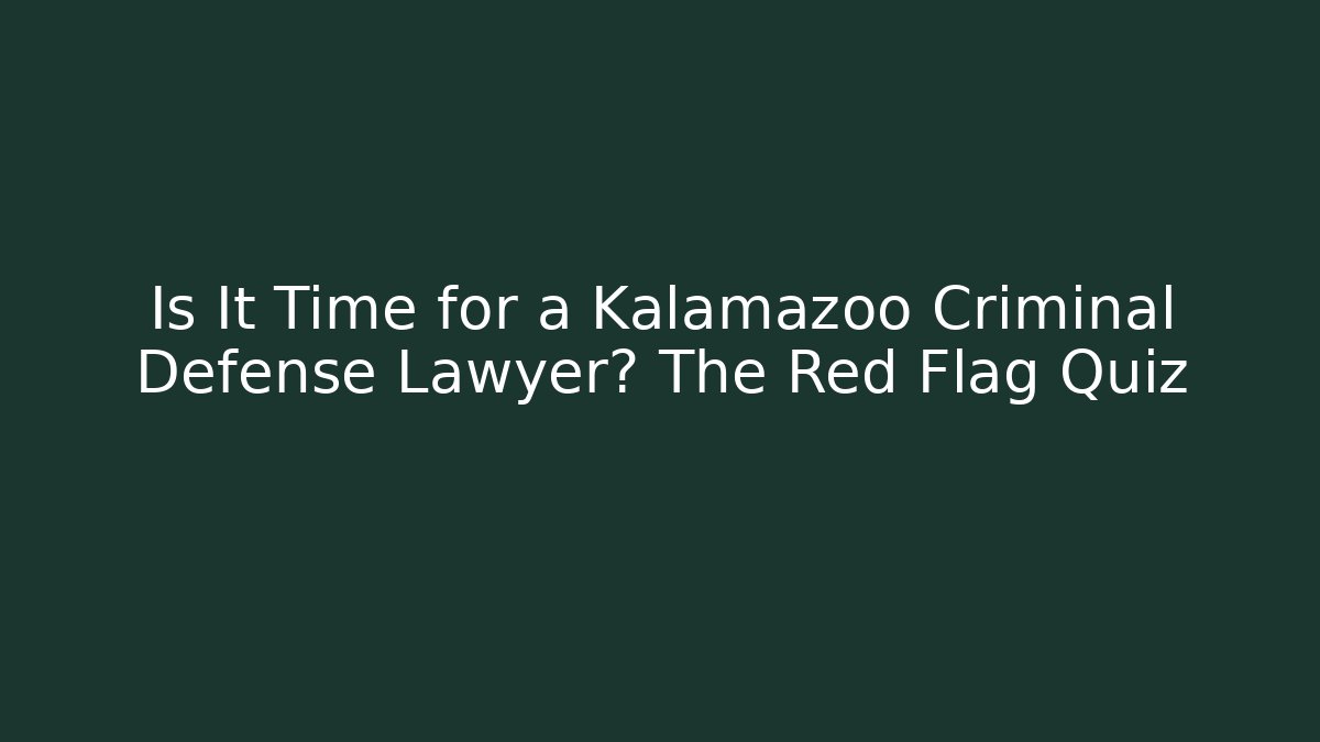 Is It Time for a Kalamazoo Criminal Defense Lawyer? The Red Flag Quiz