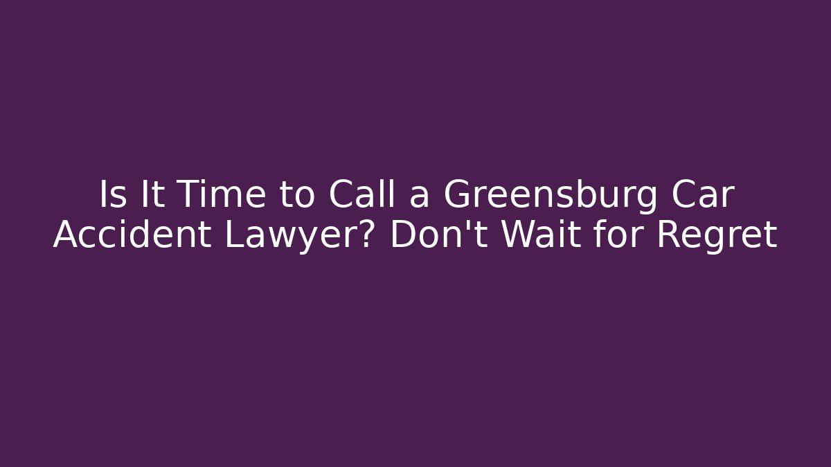 Is It Time to Call a Greensburg Car Accident Lawyer? Don't Wait for Regret