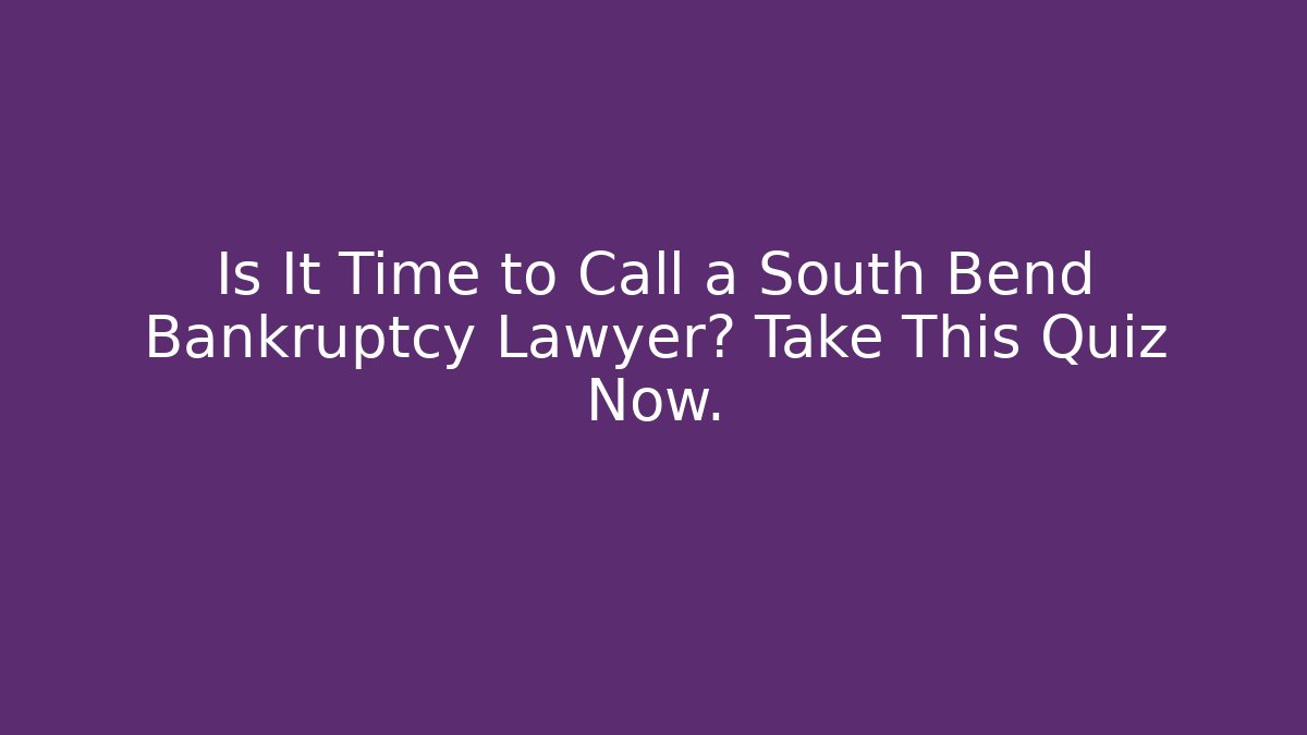 Is It Time to Call a South Bend Bankruptcy Lawyer? Take This Quiz Now.