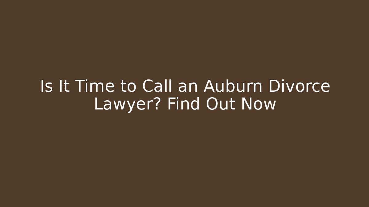 Is It Time to Call an Auburn Divorce Lawyer? Find Out Now