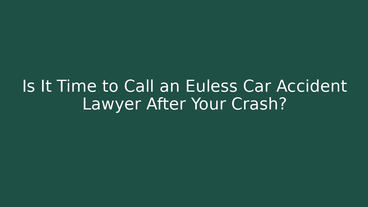 Is It Time to Call an Euless Car Accident Lawyer After Your Crash?