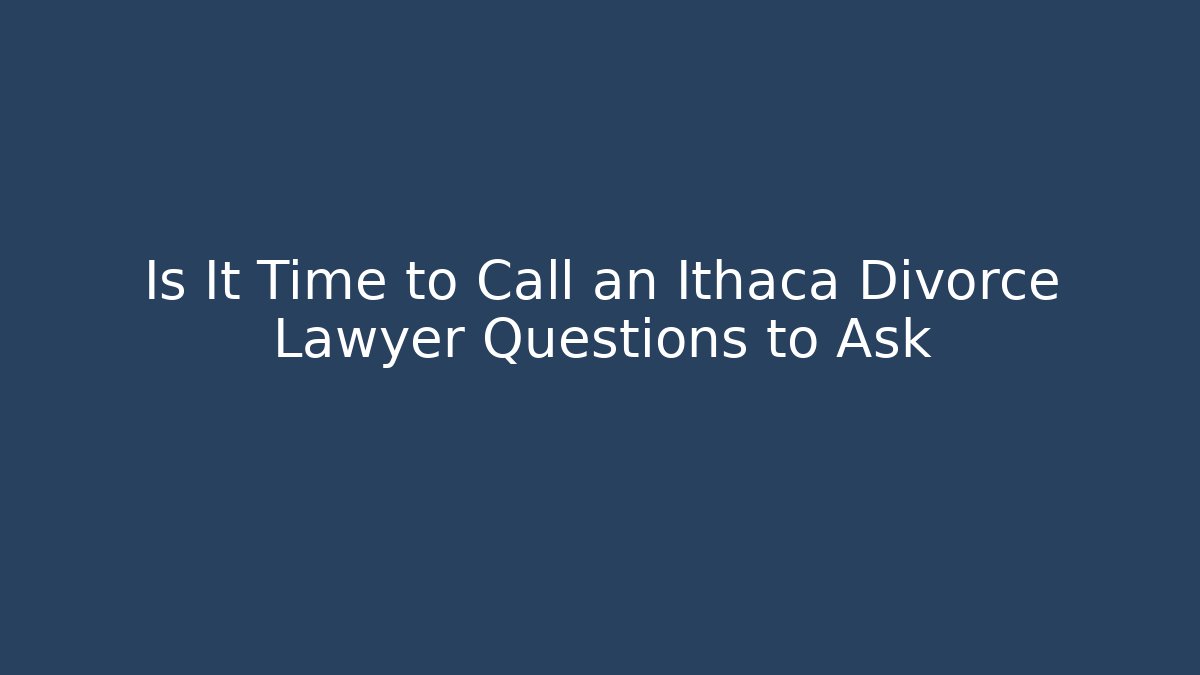 Is It Time to Call an Ithaca Divorce Lawyer Questions to Ask