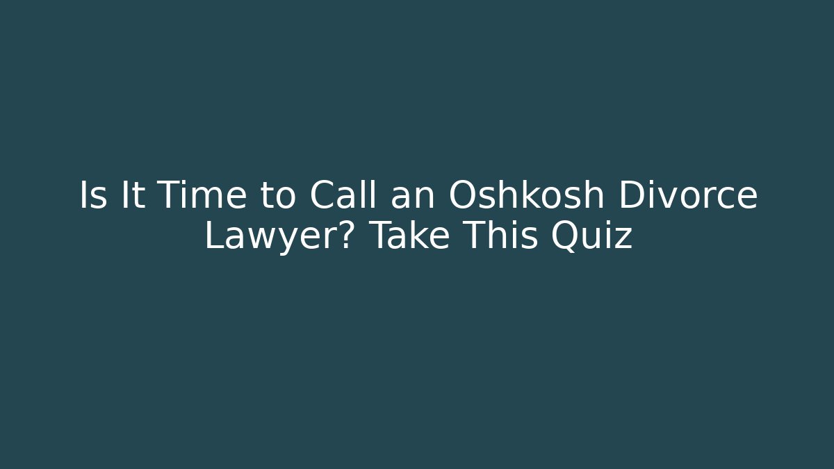 Is It Time to Call an Oshkosh Divorce Lawyer? Take This Quiz