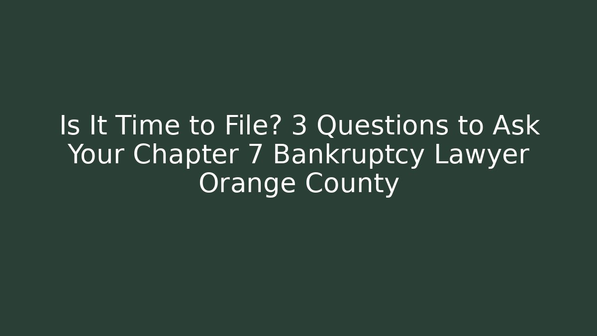 Is It Time to File? 3 Questions to Ask Your Chapter 7 Bankruptcy Lawyer Orange County