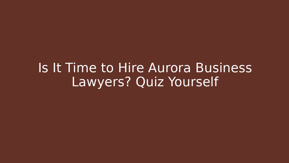 Is It Time to Hire Aurora Business Lawyers? Quiz Yourself