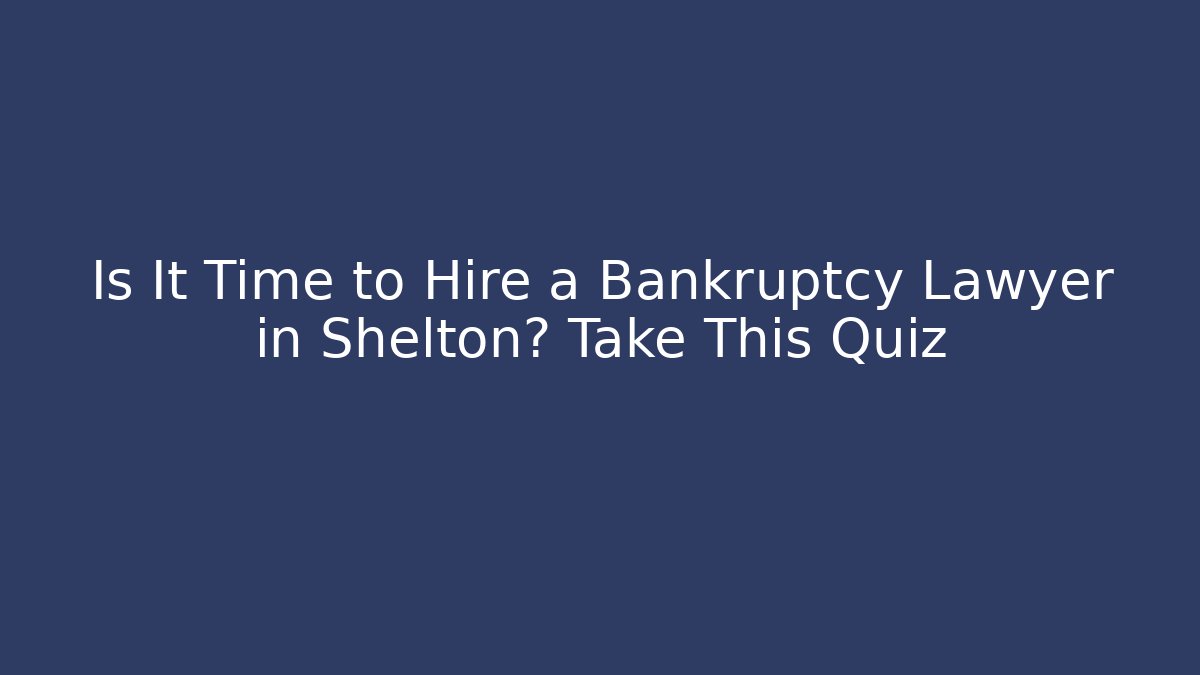 Is It Time to Hire a Bankruptcy Lawyer in Shelton? Take This Quiz
