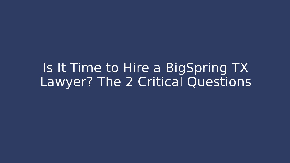 Is It Time to Hire a BigSpring TX Lawyer? The 2 Critical Questions
