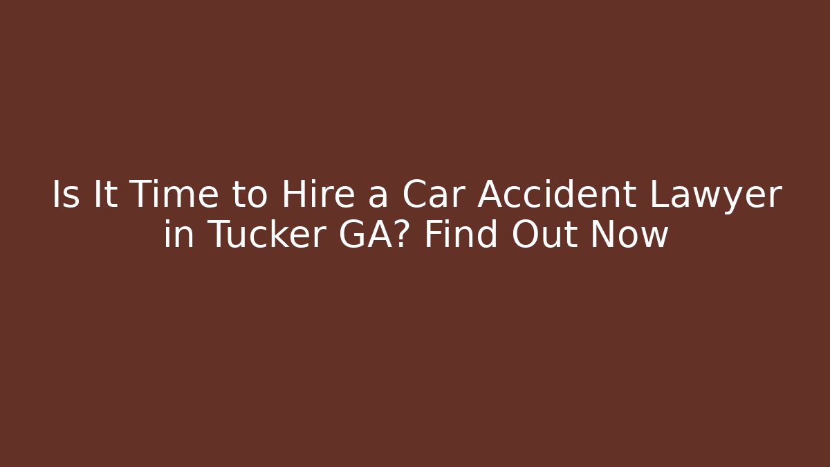 Is It Time to Hire a Car Accident Lawyer in Tucker GA? Find Out Now