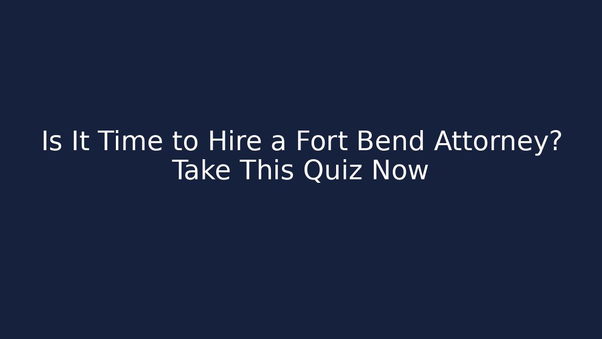 Is It Time to Hire a Fort Bend Attorney? Take This Quiz Now