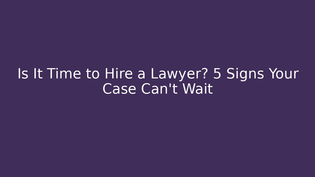 Is It Time to Hire a Lawyer? 5 Signs Your Case Can’t Wait