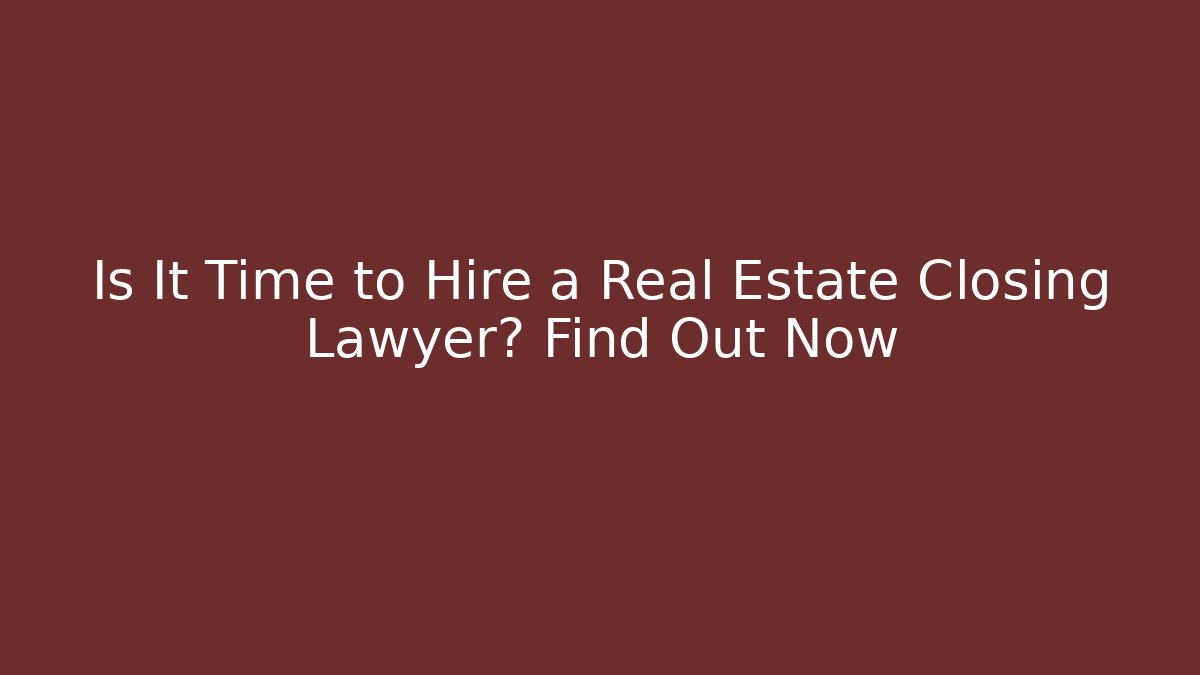 Is It Time to Hire a Real Estate Closing Lawyer? Find Out Now