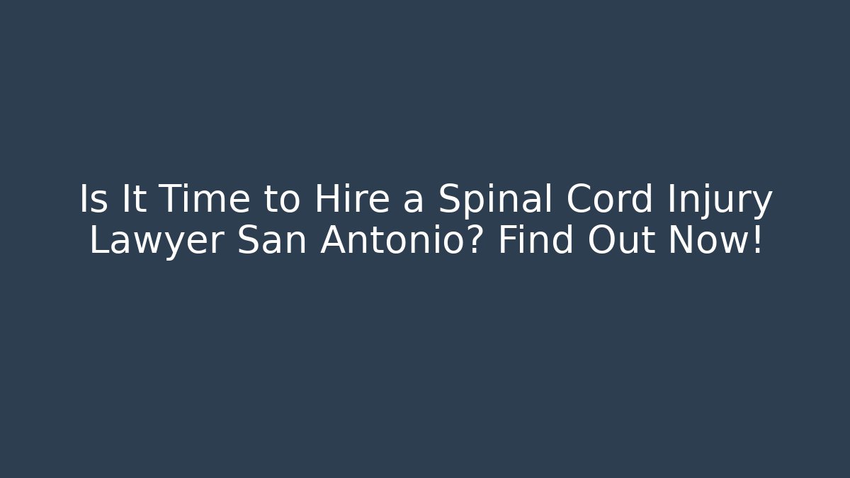 Is It Time to Hire a Spinal Cord Injury Lawyer San Antonio? Find Out Now!