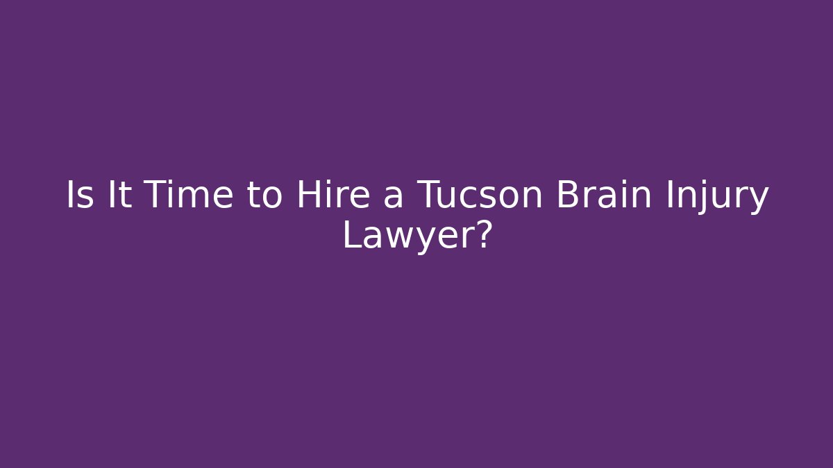 Is It Time to Hire a Tucson Brain Injury Lawyer?