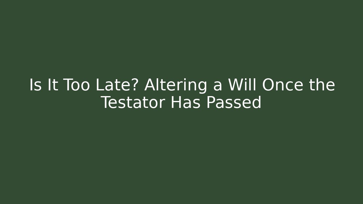 Is It Too Late? Altering a Will Once the Testator Has Passed