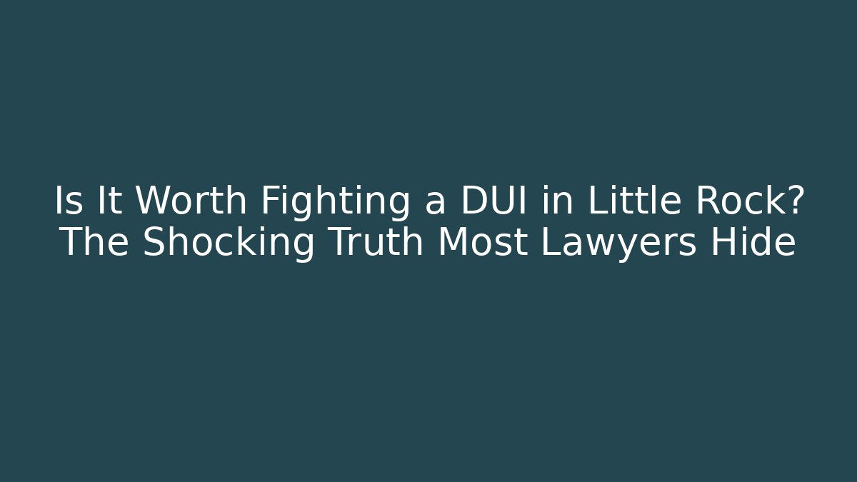 Is It Worth Fighting a DUI in Little Rock? The Shocking Truth Most Lawyers Hide