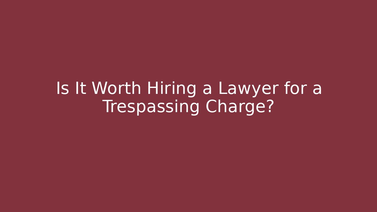 Is It Worth Hiring a Lawyer for a Trespassing Charge?
