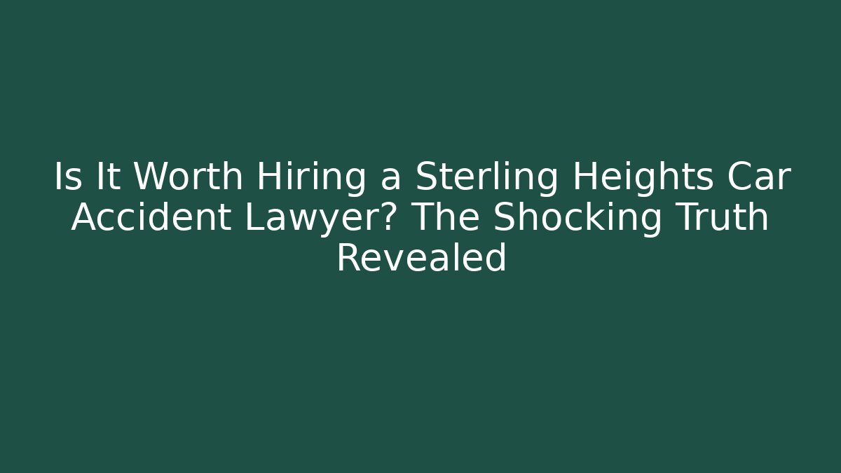 Is It Worth Hiring a Sterling Heights Car Accident Lawyer? The Shocking Truth Revealed