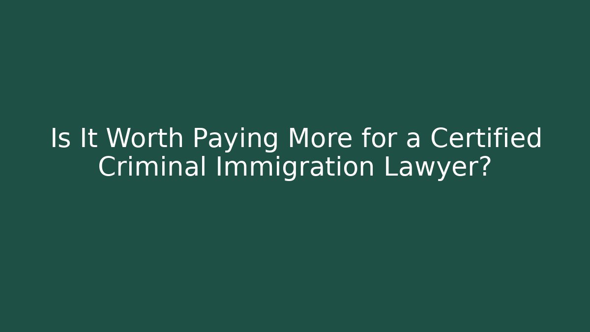 Is It Worth Paying More for a Certified Criminal Immigration Lawyer?