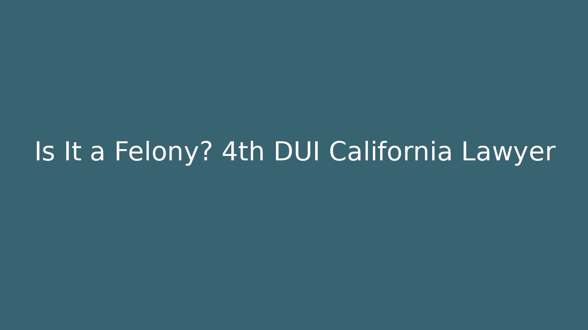 Is It a Felony? 4th DUI California Lawyer