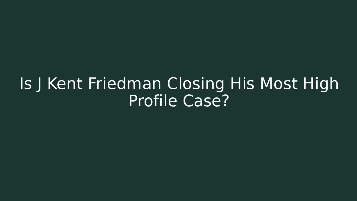 Is J Kent Friedman Closing His Most High Profile Case? - WealthxGroup