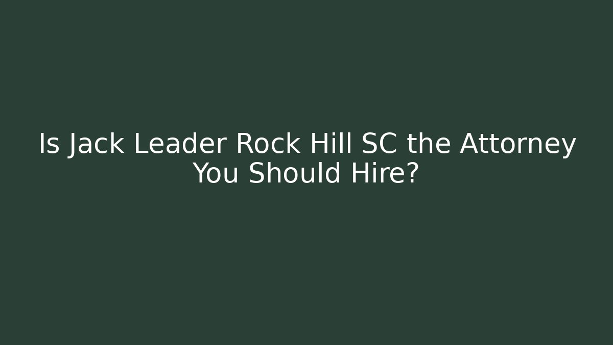 Is Jack Leader Rock Hill SC the Attorney You Should Hire?