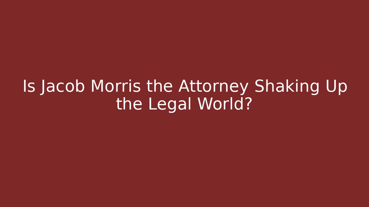Is Jacob Morris the Attorney Shaking Up the Legal World?