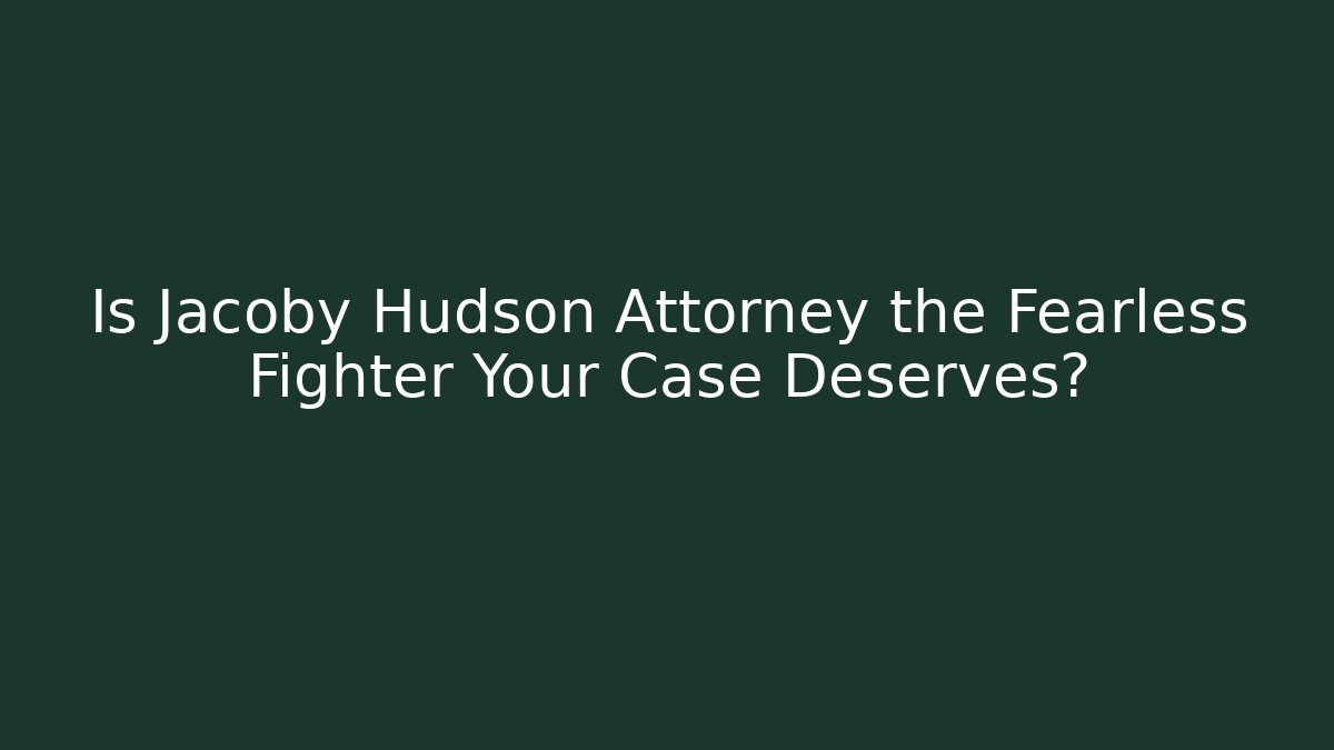 Is Jacoby Hudson Attorney the Fearless Fighter Your Case Deserves?
