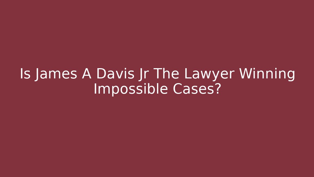 Is James A Davis Jr The Lawyer Winning Impossible Cases?