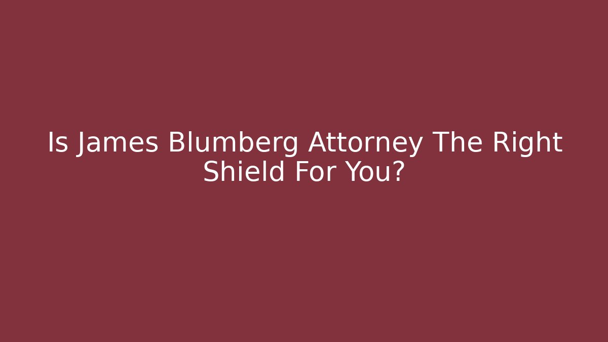 Is James Blumberg Attorney The Right Shield For You?