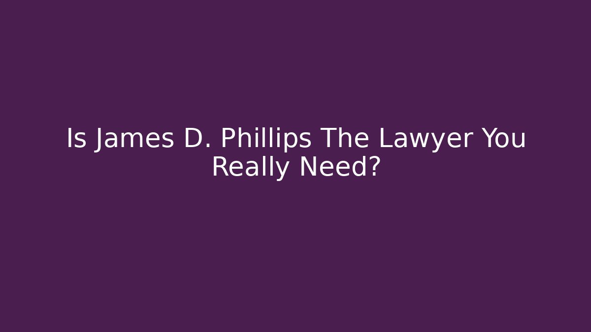 Is James D. Phillips The Lawyer You Really Need?