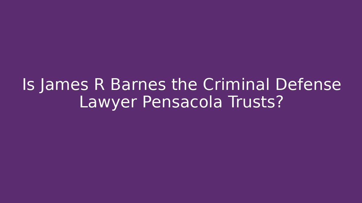 Is James R Barnes the Criminal Defense Lawyer Pensacola Trusts?