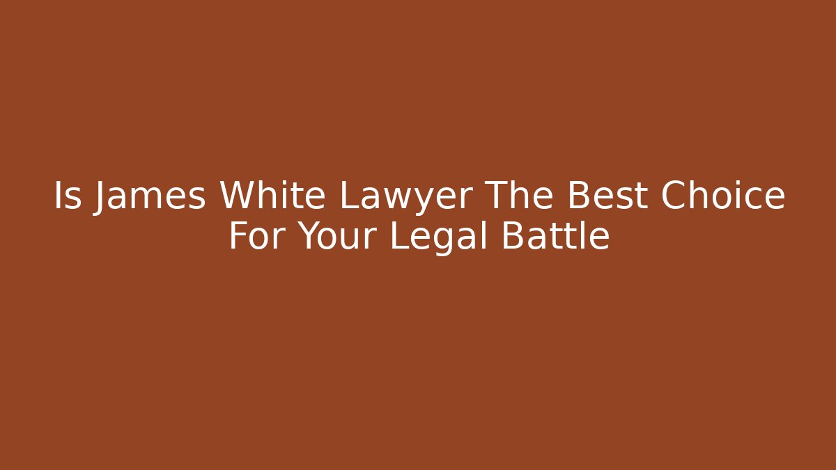Is James White Lawyer The Best Choice For Your Legal Battle