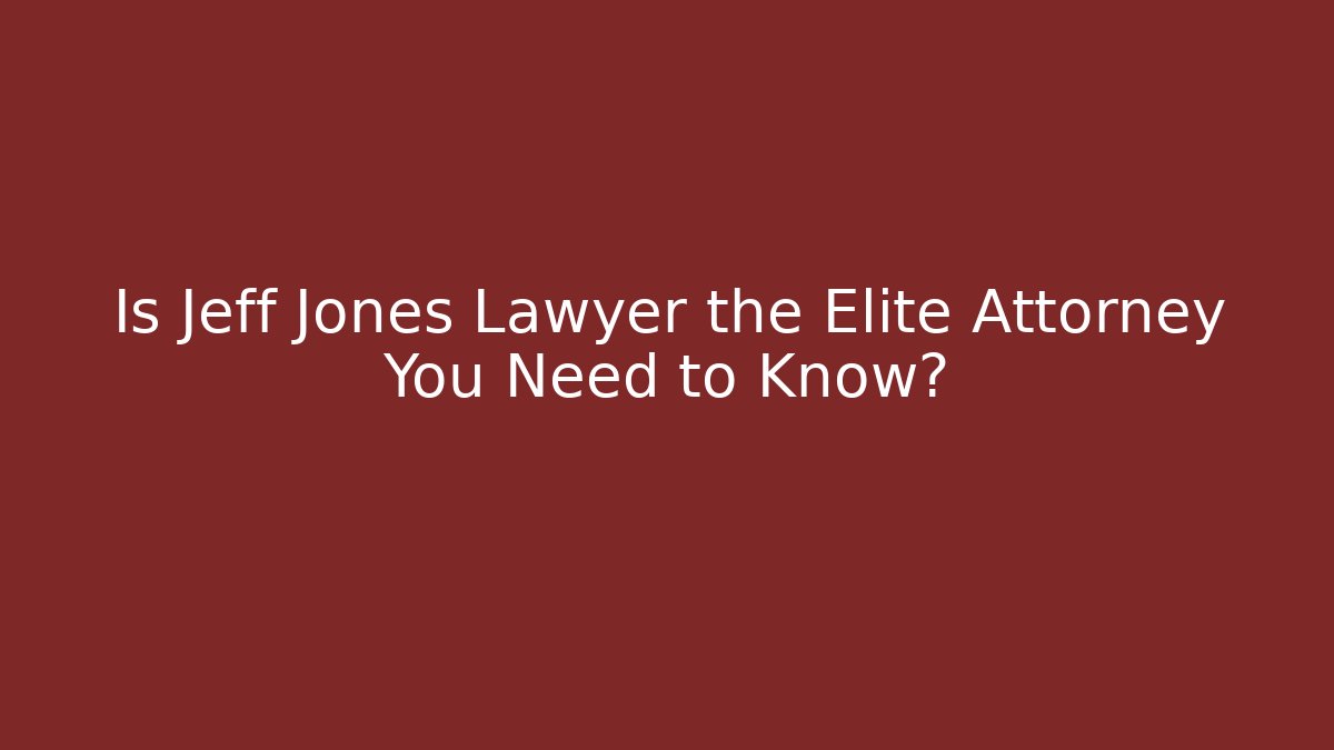 Is Jeff Jones Lawyer the Elite Attorney You Need to Know?