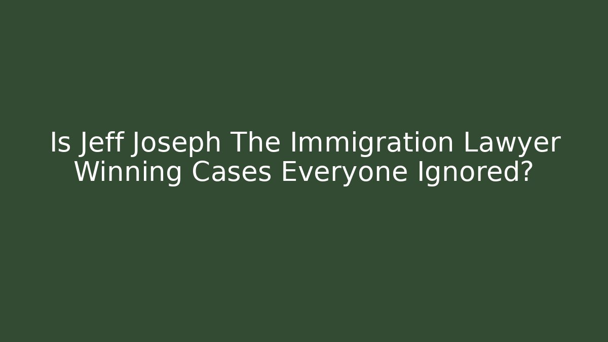 Is Jeff Joseph The Immigration Lawyer Winning Cases Everyone Ignored?