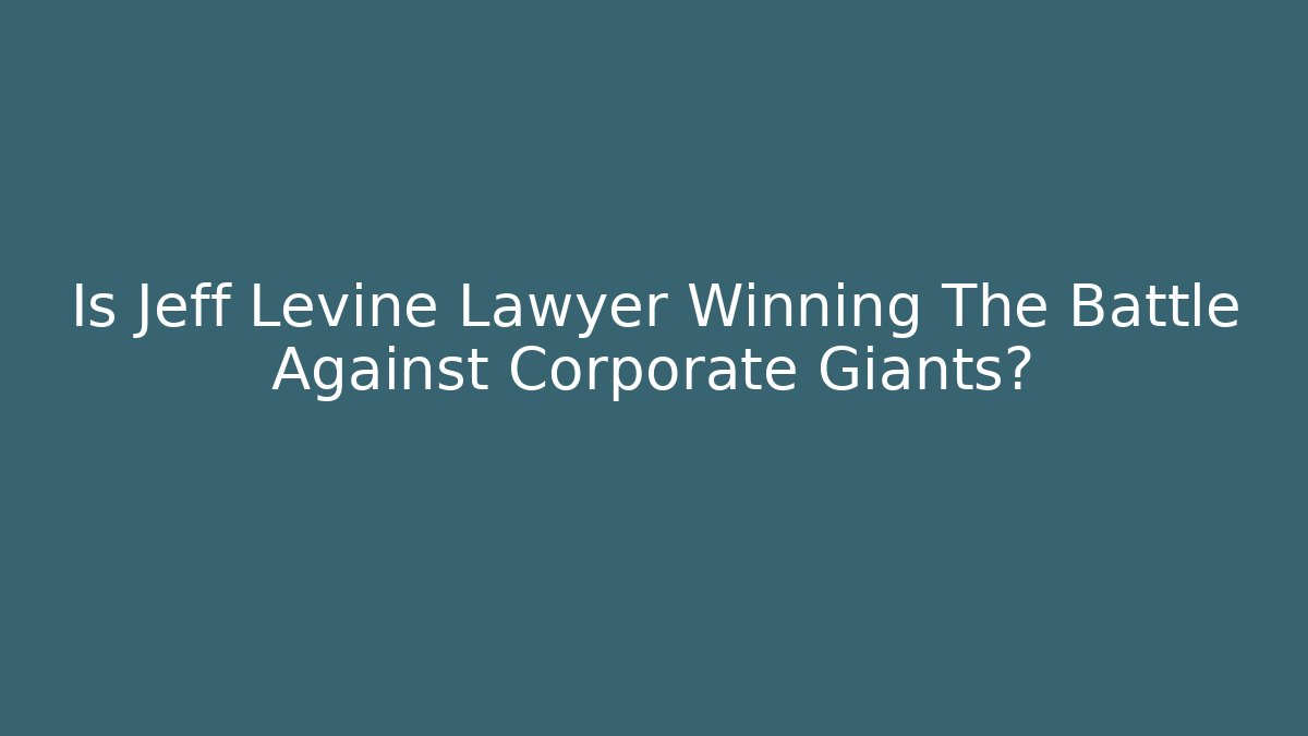 Is Jeff Levine Lawyer Winning The Battle Against Corporate Giants?