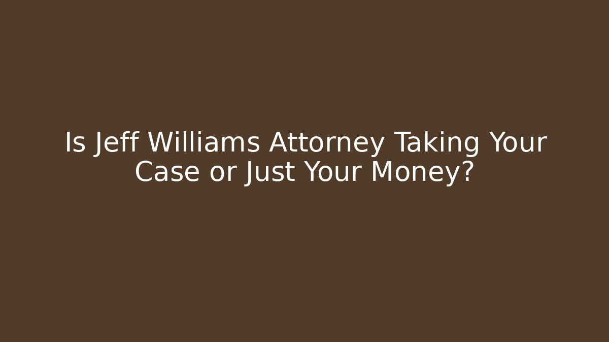 Is Jeff Williams Attorney Taking Your Case or Just Your Money?