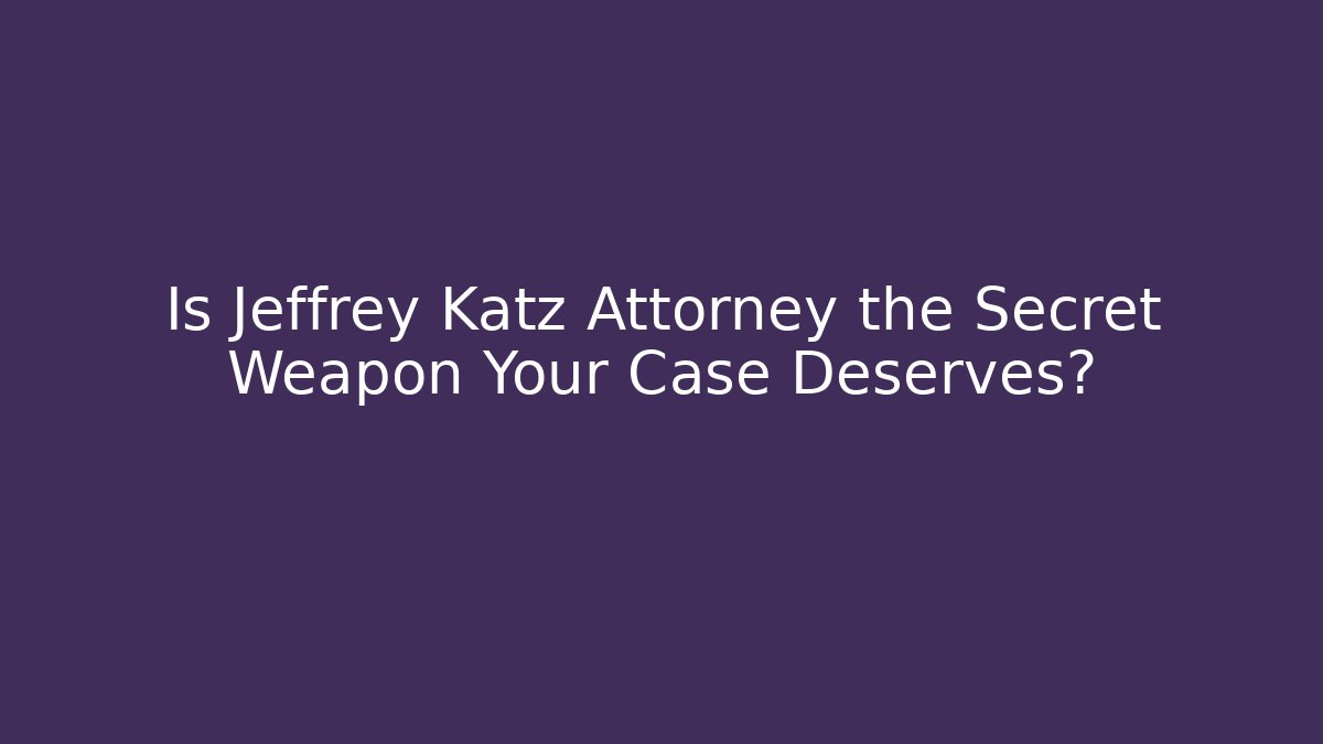 Is Jeffrey Katz Attorney the Secret Weapon Your Case Deserves?
