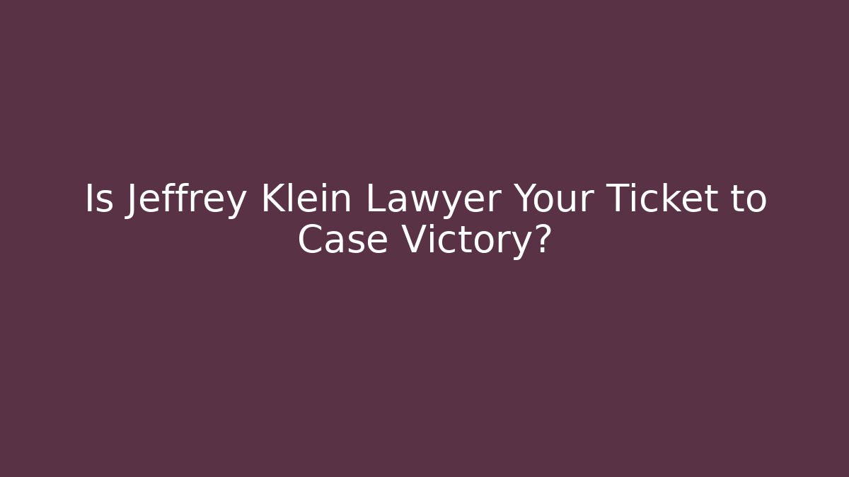 Is Jeffrey Klein Lawyer Your Ticket to Case Victory?