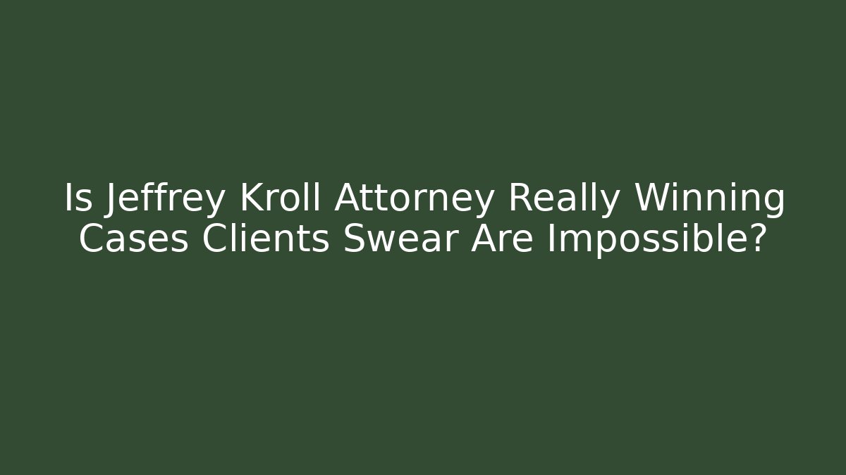 Is Jeffrey Kroll Attorney Really Winning Cases Clients Swear Are Impossible?