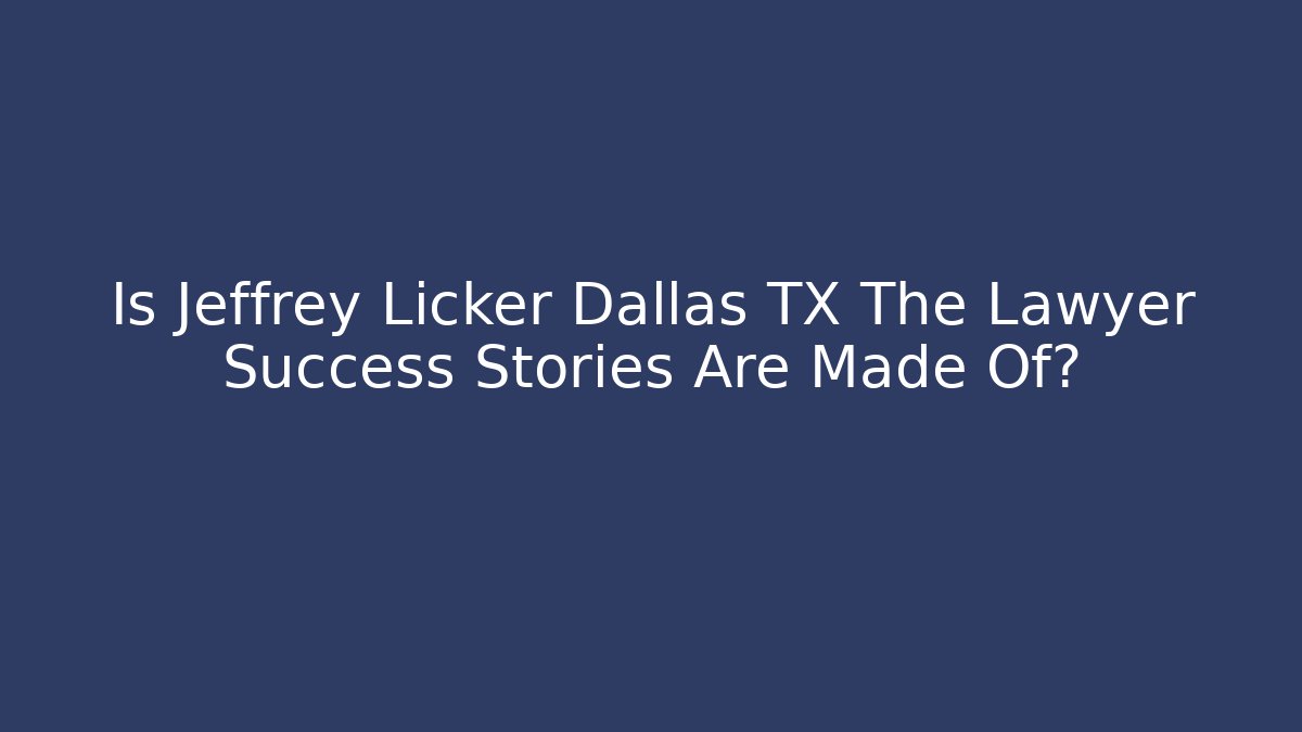 Is Jeffrey Licker Dallas TX The Lawyer Success Stories Are Made Of?