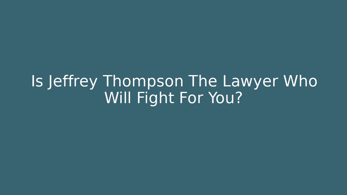 Is Jeffrey Thompson The Lawyer Who Will Fight For You?