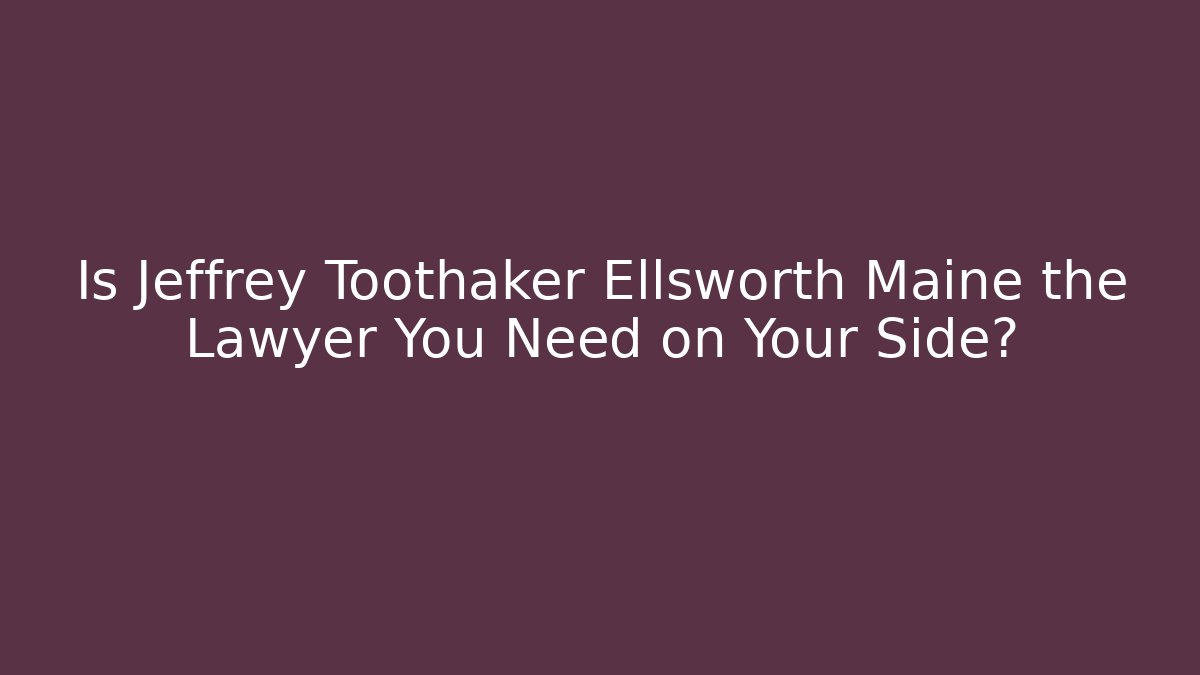 Is Jeffrey Toothaker Ellsworth Maine the Lawyer You Need on Your Side?