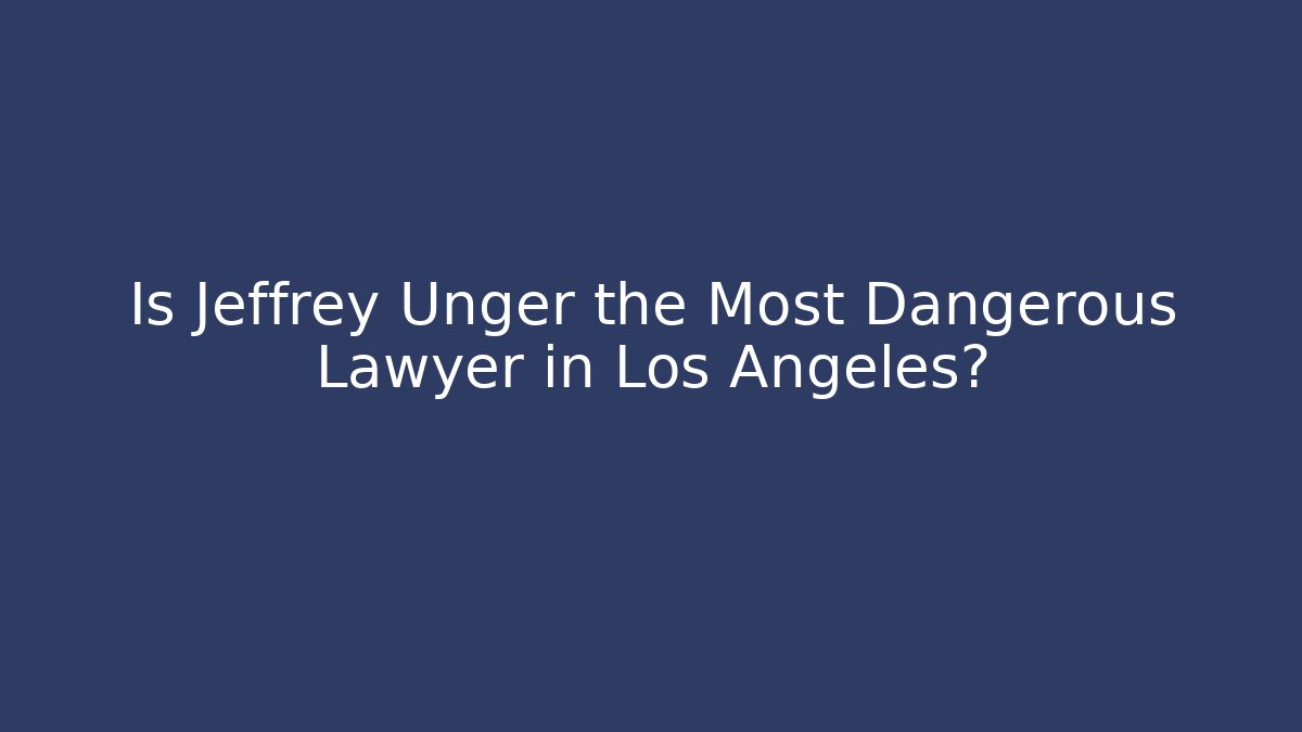 Is Jeffrey Unger the Most Dangerous Lawyer in Los Angeles?