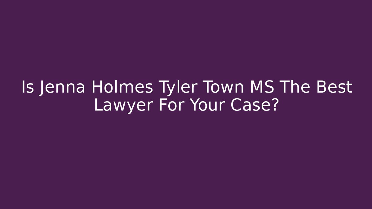 Is Jenna Holmes Tyler Town MS The Best Lawyer For Your Case?