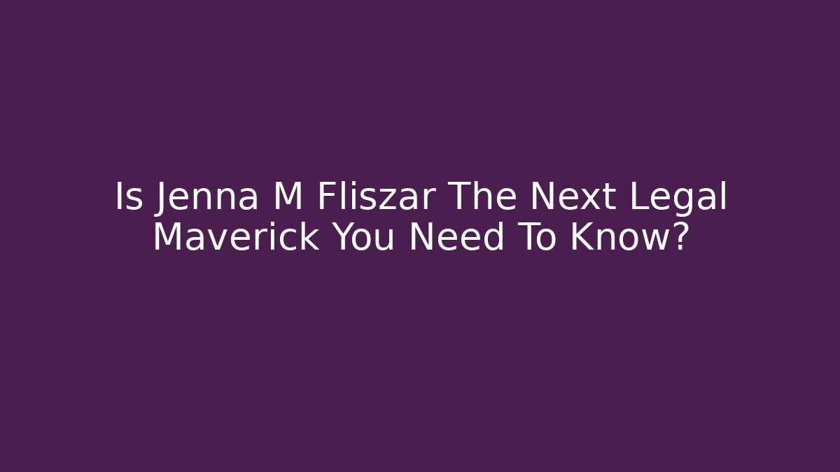 Is Jenna M Fliszar The Next Legal Maverick You Need To Know?