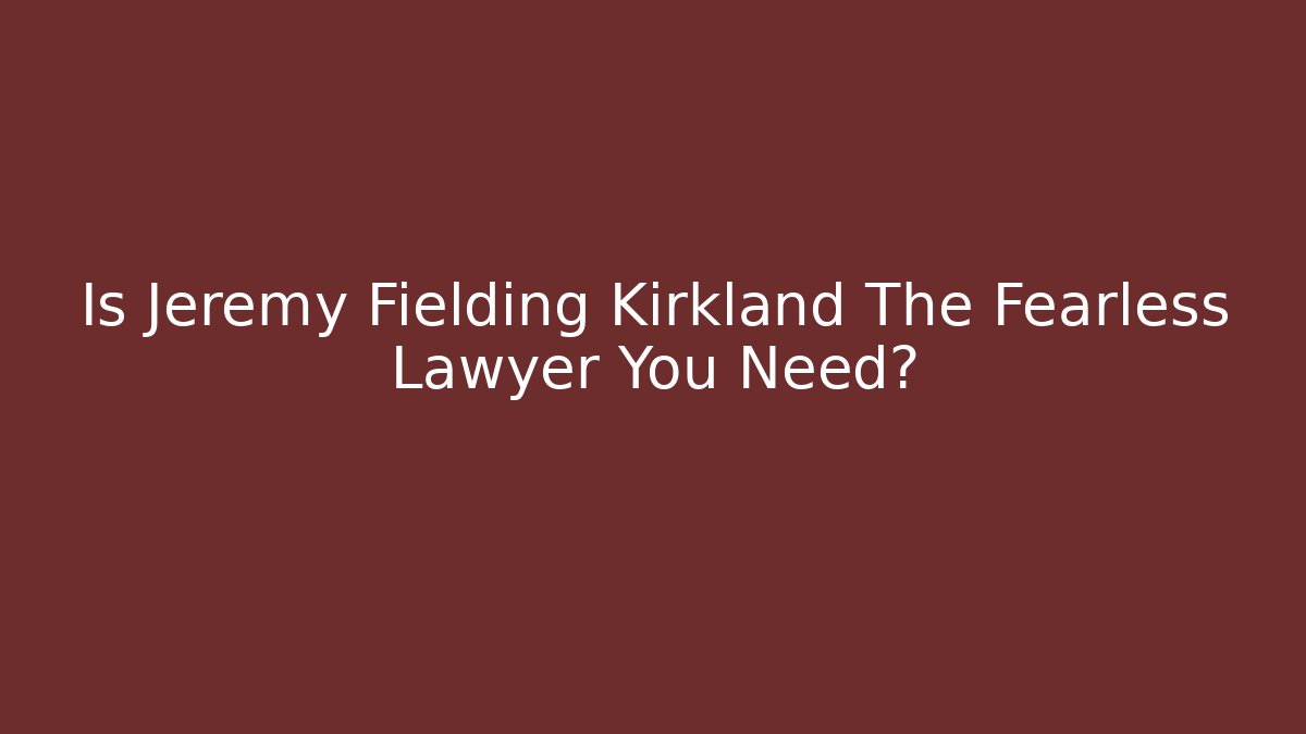 Is Jeremy Fielding Kirkland The Fearless Lawyer You Need? - WealthxGroup
